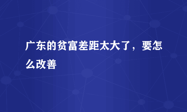 广东的贫富差距太大了，要怎么改善