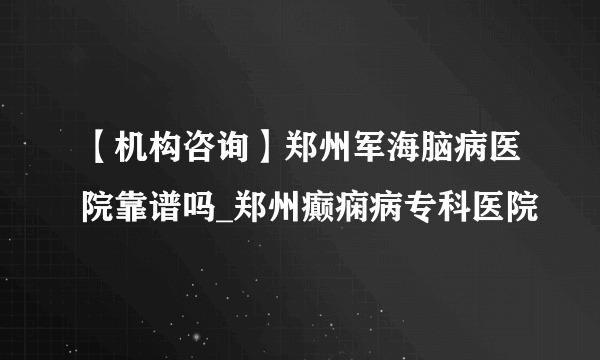 【机构咨询】郑州军海脑病医院靠谱吗_郑州癫痫病专科医院