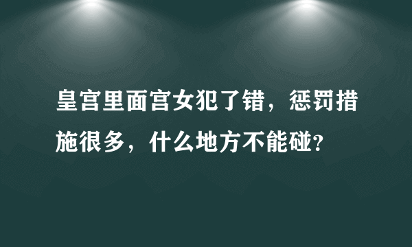 皇宫里面宫女犯了错，惩罚措施很多，什么地方不能碰？