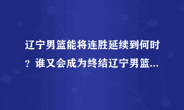 辽宁男篮能将连胜延续到何时？谁又会成为终结辽宁男篮的球队？