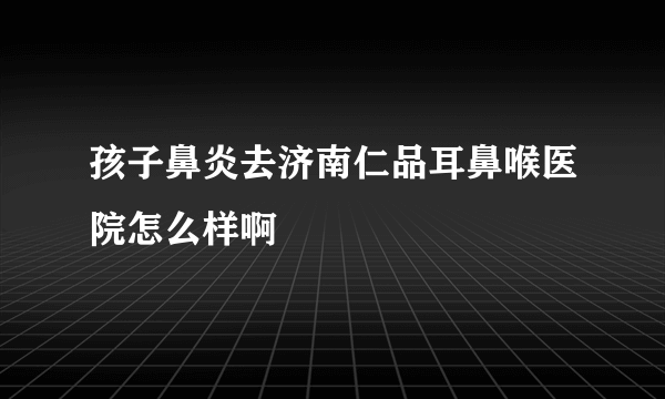 孩子鼻炎去济南仁品耳鼻喉医院怎么样啊