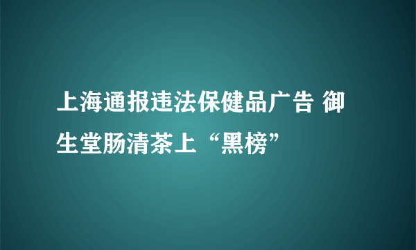 上海通报违法保健品广告 御生堂肠清茶上“黑榜” 