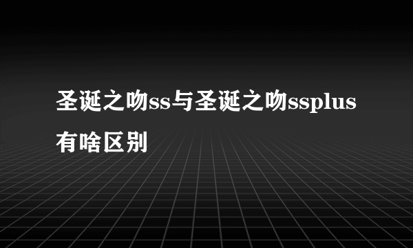 圣诞之吻ss与圣诞之吻ssplus有啥区别