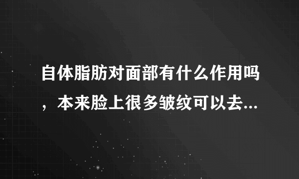 自体脂肪对面部有什么作用吗，本来脸上很多皱纹可以去...