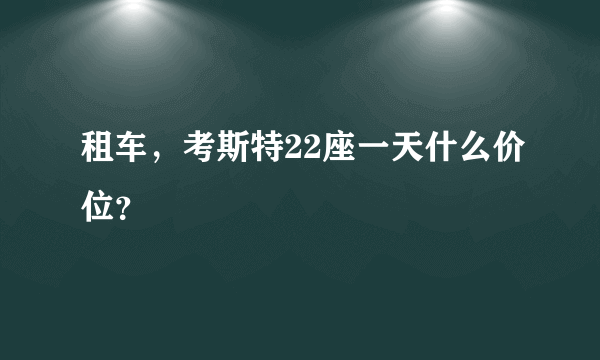 租车，考斯特22座一天什么价位？