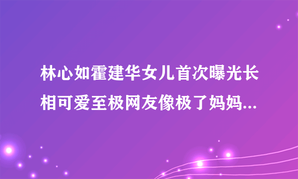 林心如霍建华女儿首次曝光长相可爱至极网友像极了妈妈-飞外网