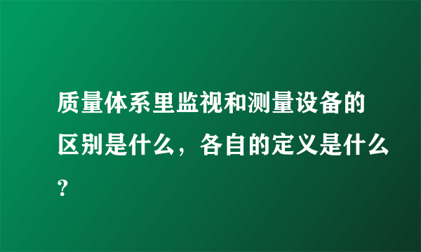 质量体系里监视和测量设备的区别是什么，各自的定义是什么？