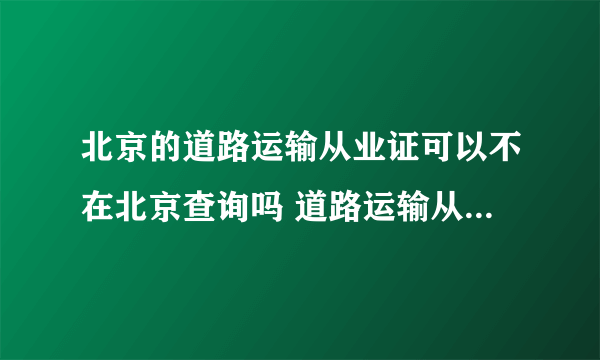 北京的道路运输从业证可以不在北京查询吗 道路运输从业资格证？