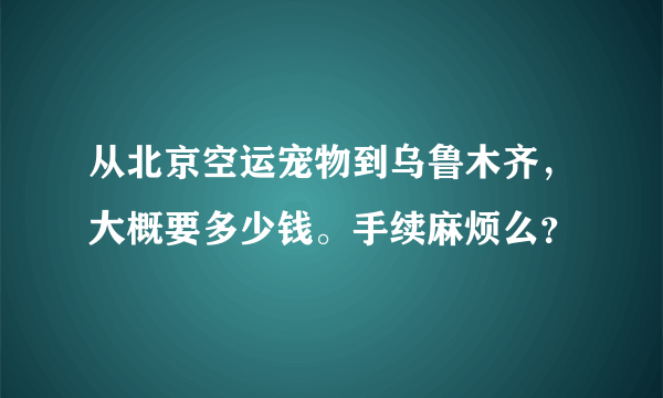 从北京空运宠物到乌鲁木齐，大概要多少钱。手续麻烦么？