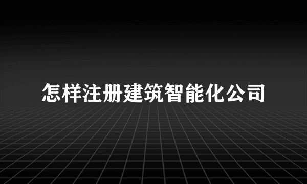 怎样注册建筑智能化公司