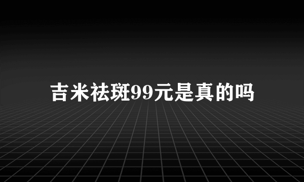 吉米祛斑99元是真的吗