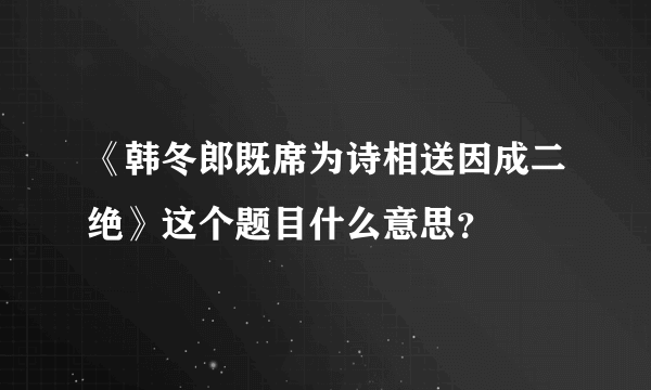 《韩冬郎既席为诗相送因成二绝》这个题目什么意思？