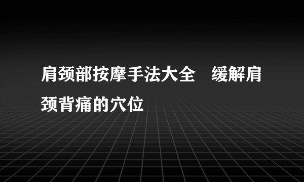 肩颈部按摩手法大全   缓解肩颈背痛的穴位