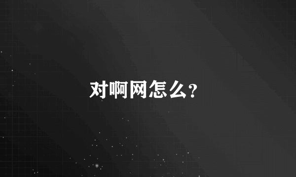 对啊网怎么？