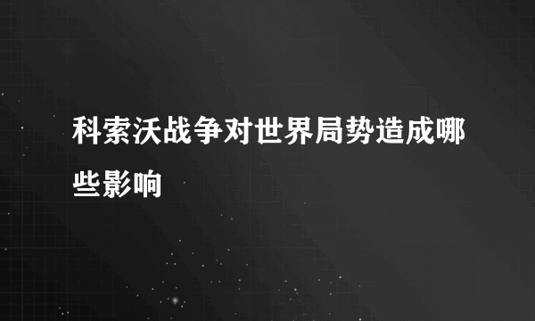 科索沃战争对世界局势造成哪些影响