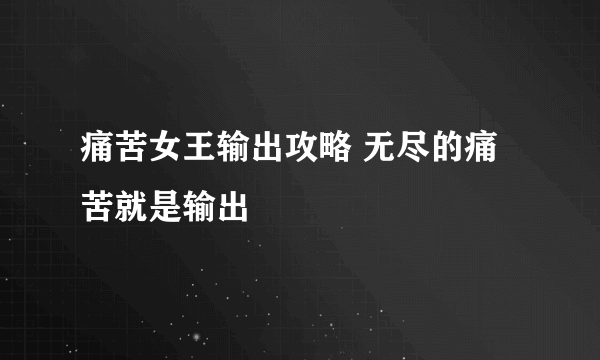 痛苦女王输出攻略 无尽的痛苦就是输出