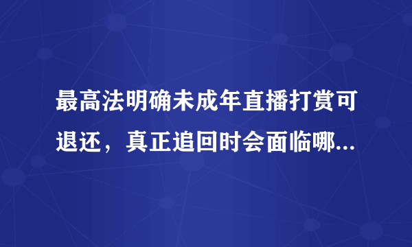 最高法明确未成年直播打赏可退还，真正追回时会面临哪些问题？