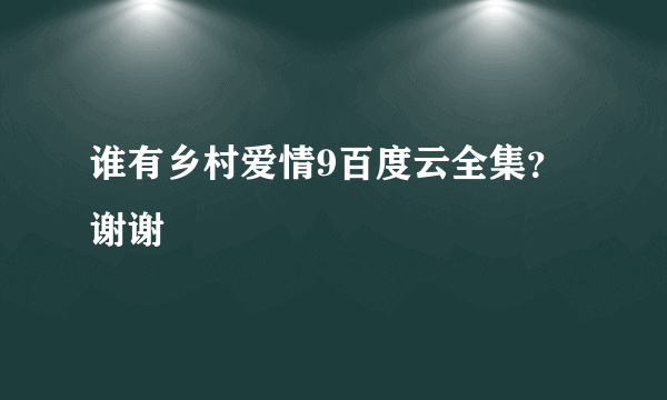 谁有乡村爱情9百度云全集？谢谢