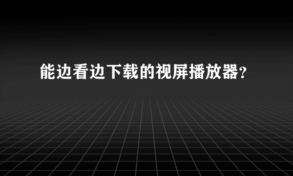 能边看边下载的视屏播放器？