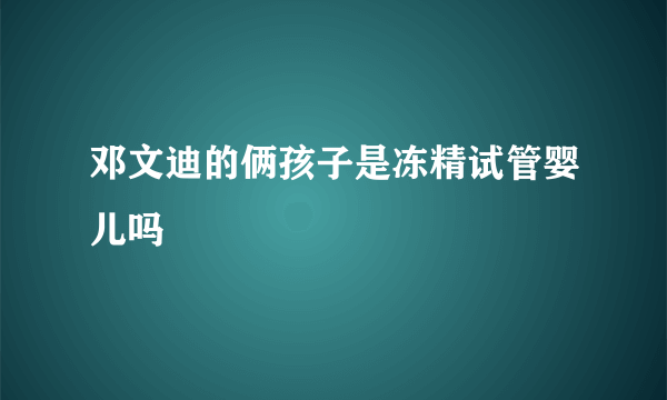 邓文迪的俩孩子是冻精试管婴儿吗