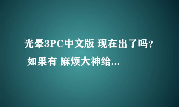 光晕3PC中文版 现在出了吗？ 如果有 麻烦大神给个下载地址 有追分的 谢谢！