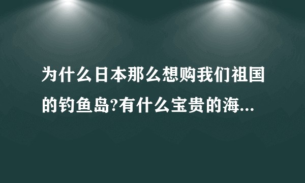 为什么日本那么想购我们祖国的钓鱼岛?有什么宝贵的海资源在那块海域吗？