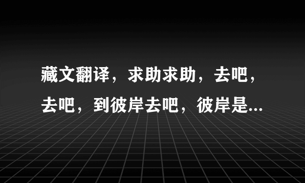 藏文翻译，求助求助，去吧，去吧，到彼岸去吧，彼岸是光明的世界，是佛经，求正确翻译？