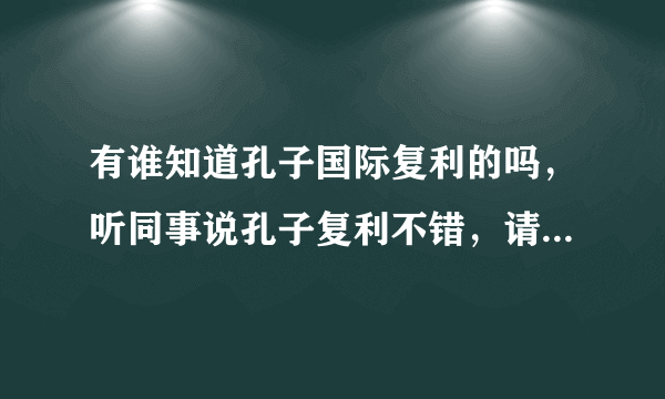 有谁知道孔子国际复利的吗，听同事说孔子复利不错，请高手指教