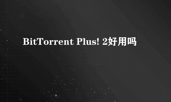 BitTorrent Plus! 2好用吗