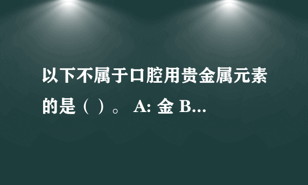 以下不属于口腔用贵金属元素的是（）。 A: 金 B: 银 C: 铂 D: 钯 E: 铱