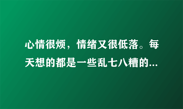 心情很烦，情绪又很低落。每天想的都是一些乱七八糟的事，怎么办？