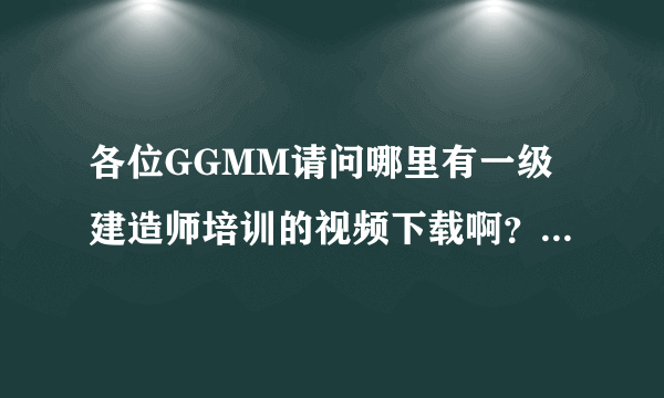 各位GGMM请问哪里有一级建造师培训的视频下载啊？有的发给我啊！！谢谢！wujiq@hotmail.com