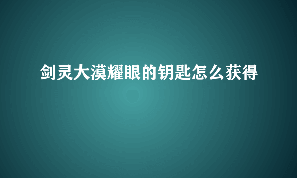 剑灵大漠耀眼的钥匙怎么获得