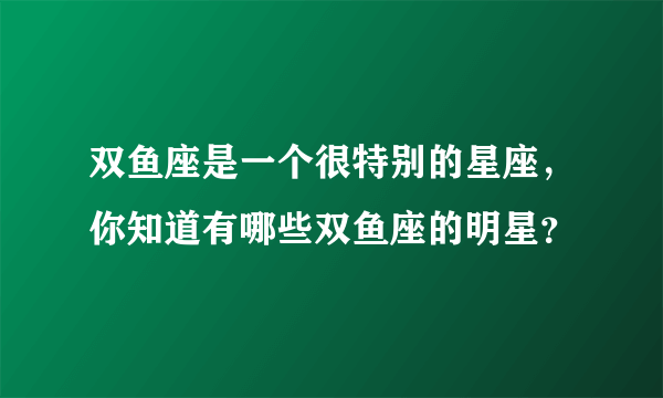 双鱼座是一个很特别的星座，你知道有哪些双鱼座的明星？