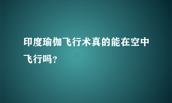 印度瑜伽飞行术真的能在空中飞行吗？