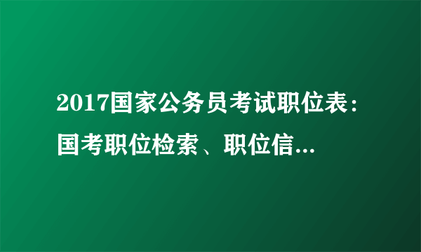 2017国家公务员考试职位表：国考职位检索、职位信息及职位表下载