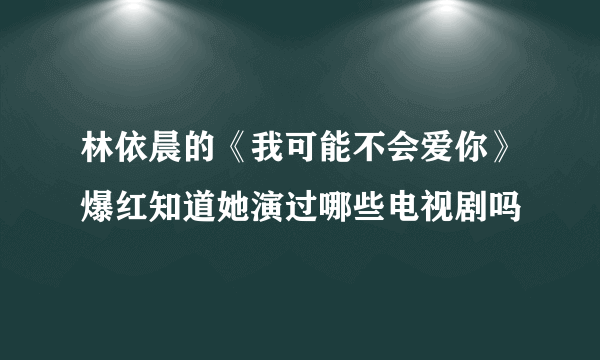 林依晨的《我可能不会爱你》爆红知道她演过哪些电视剧吗