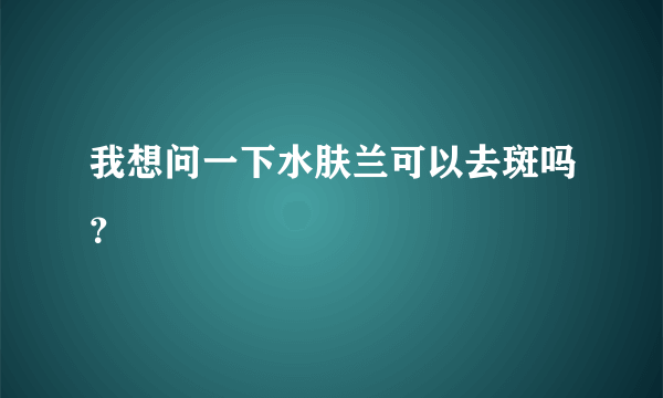 我想问一下水肤兰可以去斑吗？