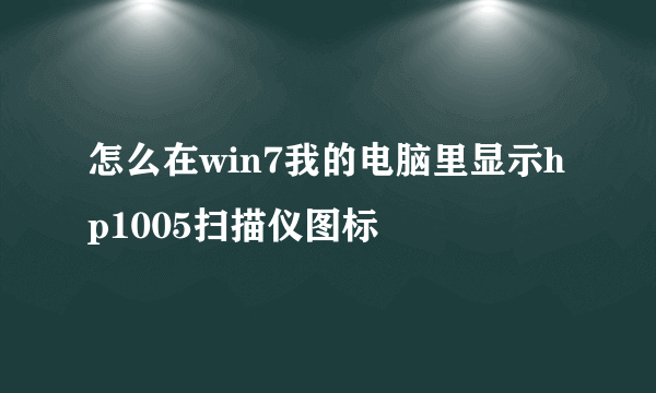 怎么在win7我的电脑里显示hp1005扫描仪图标