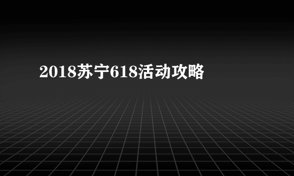 2018苏宁618活动攻略