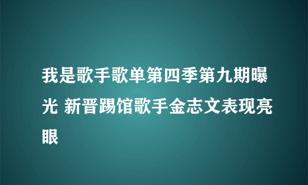 我是歌手歌单第四季第九期曝光 新晋踢馆歌手金志文表现亮眼