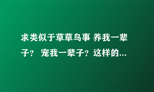 求类似于草草鸟事 养我一辈子？ 宠我一辈子？这样的高干文。