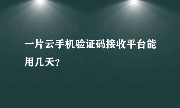 一片云手机验证码接收平台能用几天？