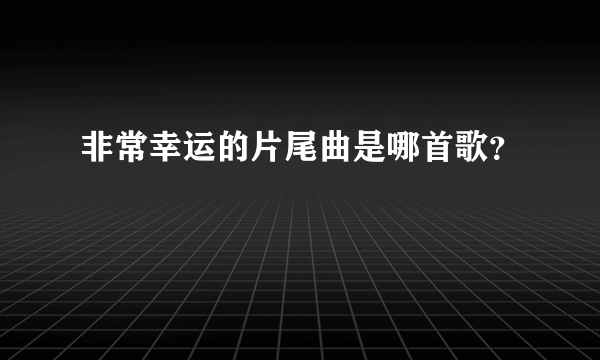 非常幸运的片尾曲是哪首歌？