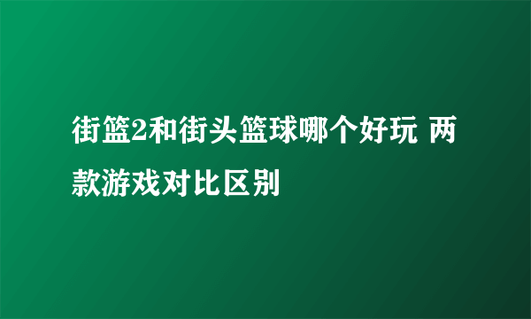 街篮2和街头篮球哪个好玩 两款游戏对比区别