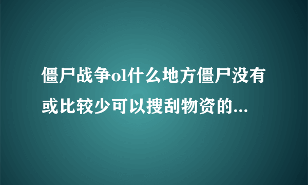 僵尸战争ol什么地方僵尸没有或比较少可以搜刮物资的，求解，最好有图？