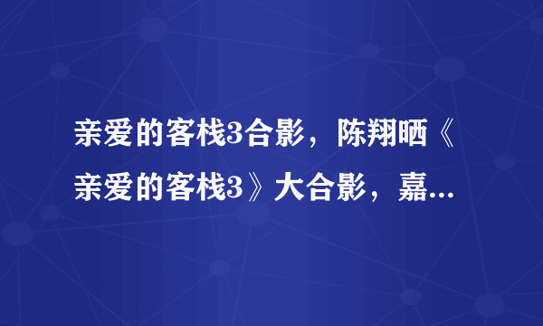 亲爱的客栈3合影，陈翔晒《亲爱的客栈3》大合影，嘉宾有谁？