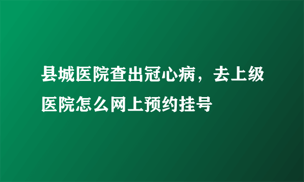 县城医院查出冠心病，去上级医院怎么网上预约挂号