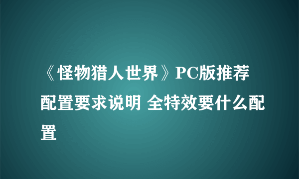 《怪物猎人世界》PC版推荐配置要求说明 全特效要什么配置