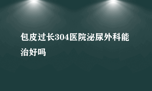 包皮过长304医院泌尿外科能治好吗